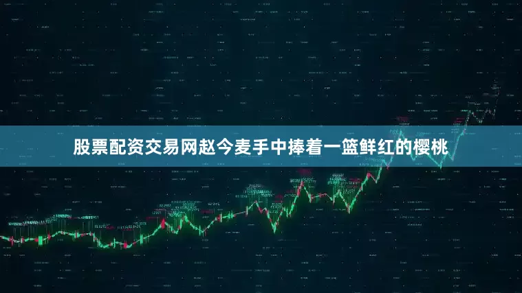 股票配资交易网赵今麦手中捧着一篮鲜红的樱桃