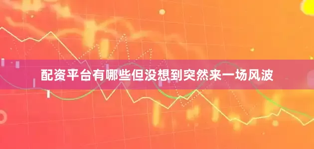 配资平台有哪些但没想到突然来一场风波