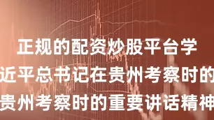 正规的配资炒股平台学习贯彻习近平总书记在贵州考察时的重要讲话精神