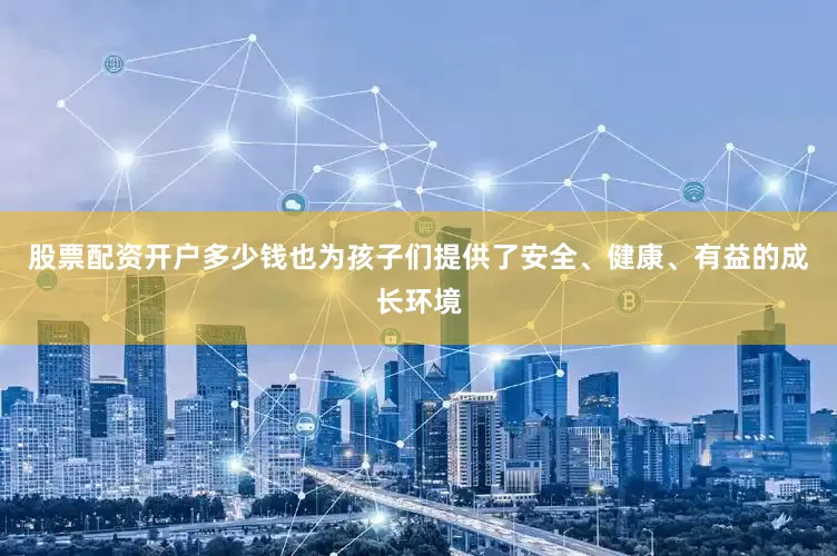 股票配资开户多少钱也为孩子们提供了安全、健康、有益的成长环境