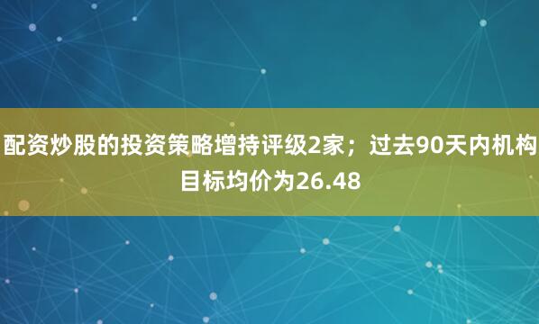配资炒股的投资策略增持评级2家；过去90天内机构目标均价为26.48