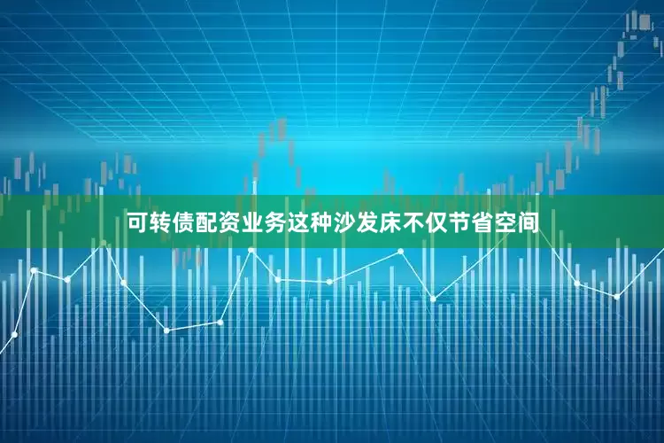可转债配资业务这种沙发床不仅节省空间