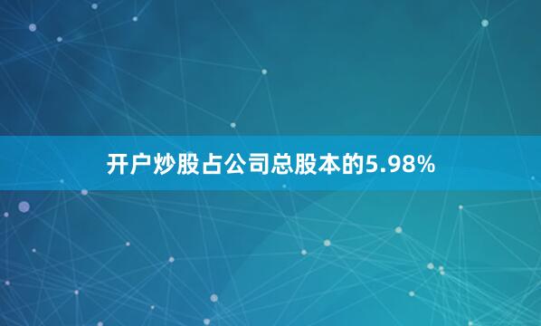 开户炒股占公司总股本的5.98%
