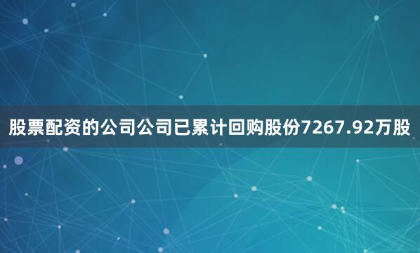 股票配资的公司公司已累计回购股份7267.92万股