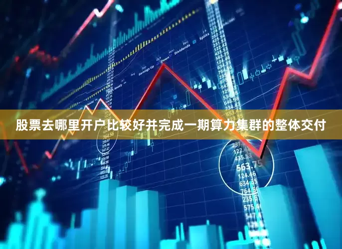 股票去哪里开户比较好并完成一期算力集群的整体交付