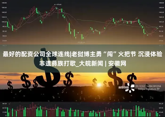 最好的配资公司全球连线|老挝博主勇“闯”火把节 沉浸体验非遗彝族打歌_大皖新闻 | 安徽网