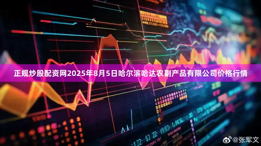 正规炒股配资网2025年8月5日哈尔滨哈达农副产品有限公司价格行情