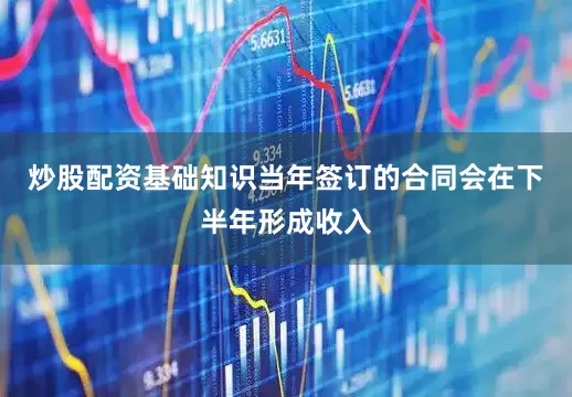 炒股配资基础知识当年签订的合同会在下半年形成收入