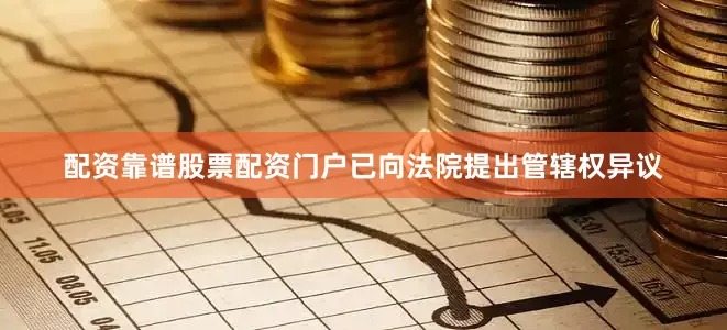 配资靠谱股票配资门户已向法院提出管辖权异议