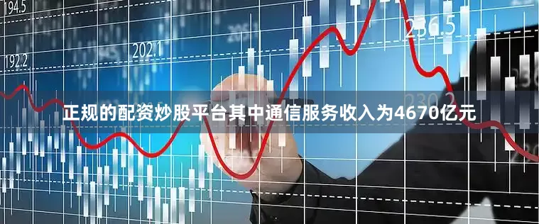 正规的配资炒股平台其中通信服务收入为4670亿元