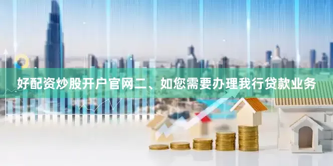 好配资炒股开户官网二、如您需要办理我行贷款业务