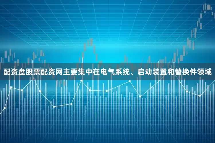 配资盘股票配资网主要集中在电气系统、启动装置和替换件领域