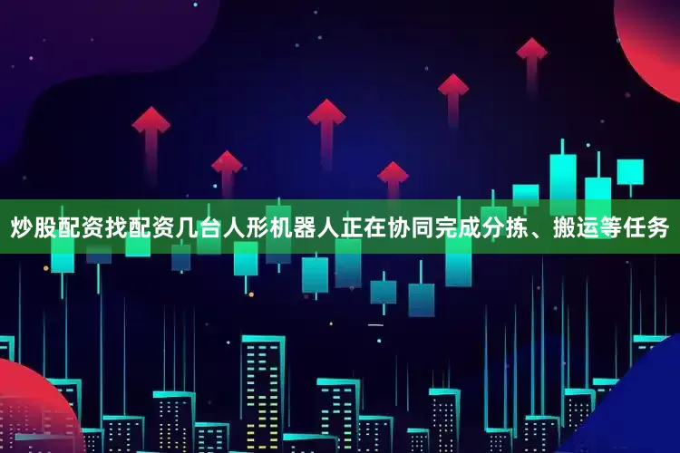 炒股配资找配资几台人形机器人正在协同完成分拣、搬运等任务
