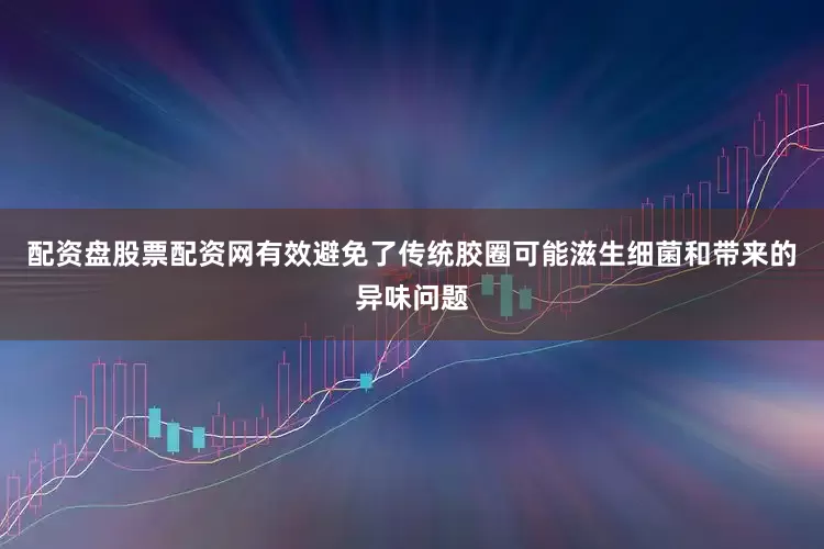 配资盘股票配资网有效避免了传统胶圈可能滋生细菌和带来的异味问题