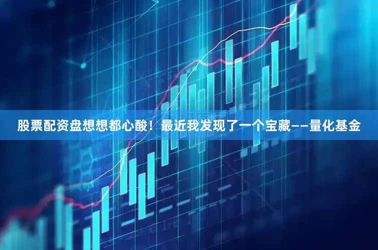 股票配资盘想想都心酸！最近我发现了一个宝藏——量化基金