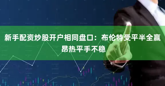 新手配资炒股开户相同盘口：布伦特受平半全赢 昂热平手不稳