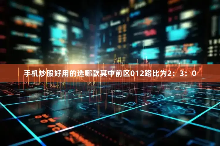 手机炒股好用的选哪款其中前区012路比为2：3：0