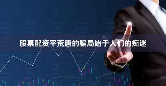 股票配资平荒唐的骗局始于人们的痴迷