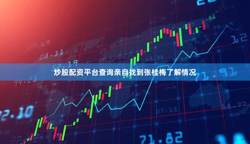 炒股配资平台查询亲自找到张桂梅了解情况