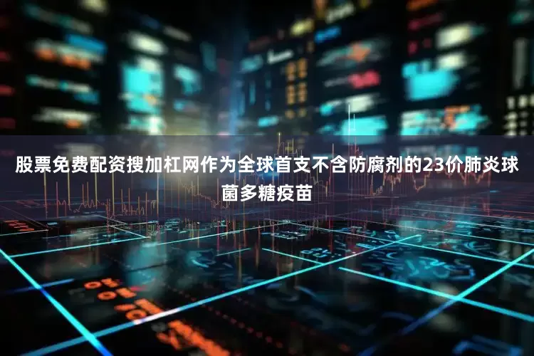 股票免费配资搜加杠网作为全球首支不含防腐剂的23价肺炎球菌多糖疫苗
