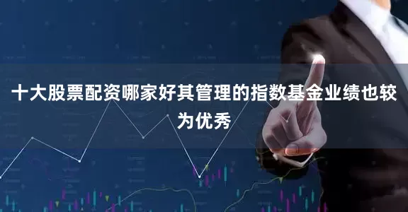 十大股票配资哪家好其管理的指数基金业绩也较为优秀