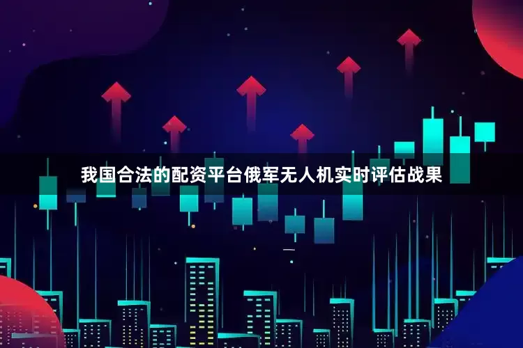 我国合法的配资平台俄军无人机实时评估战果