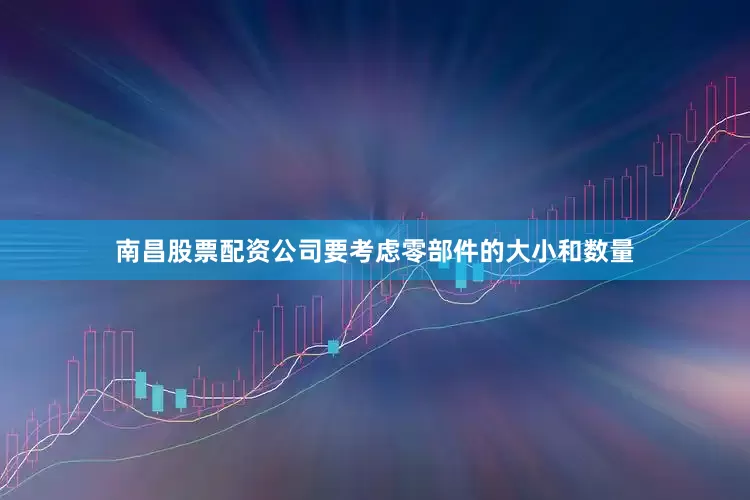 南昌股票配资公司要考虑零部件的大小和数量