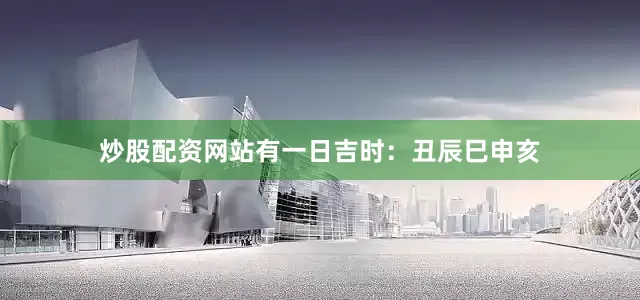 炒股配资网站有一日吉时：丑辰巳申亥