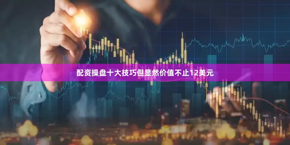 配资操盘十大技巧但显然价值不止12美元