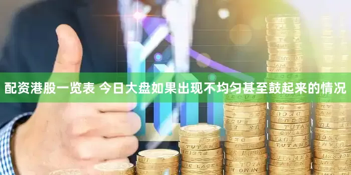 配资港股一览表 今日大盘如果出现不均匀甚至鼓起来的情况