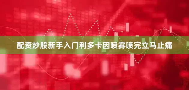 配资炒股新手入门利多卡因喷雾喷完立马止痛