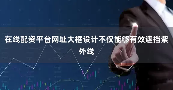 在线配资平台网址大框设计不仅能够有效遮挡紫外线