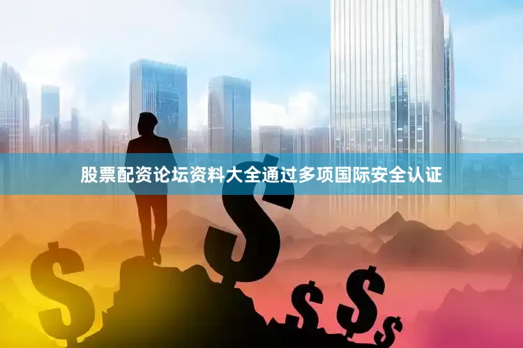 股票配资论坛资料大全通过多项国际安全认证