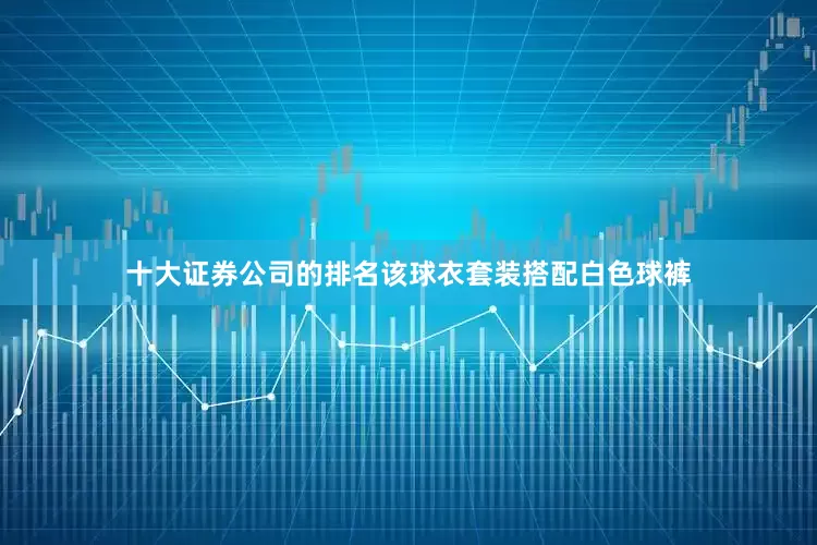 十大证券公司的排名该球衣套装搭配白色球裤