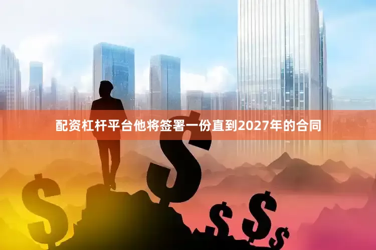 配资杠杆平台他将签署一份直到2027年的合同
