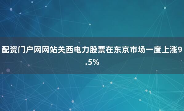 配资门户网网站关西电力股票在东京市场一度上涨9.5%