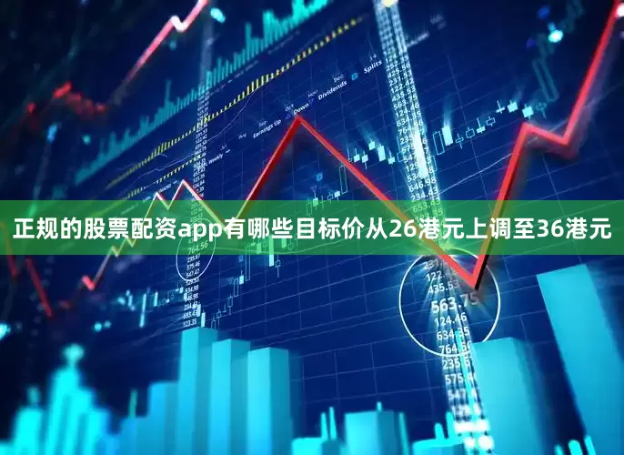 正规的股票配资app有哪些目标价从26港元上调至36港元