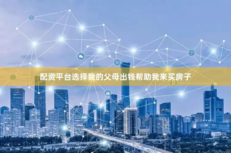 配资平台选择我的父母出钱帮助我来买房子