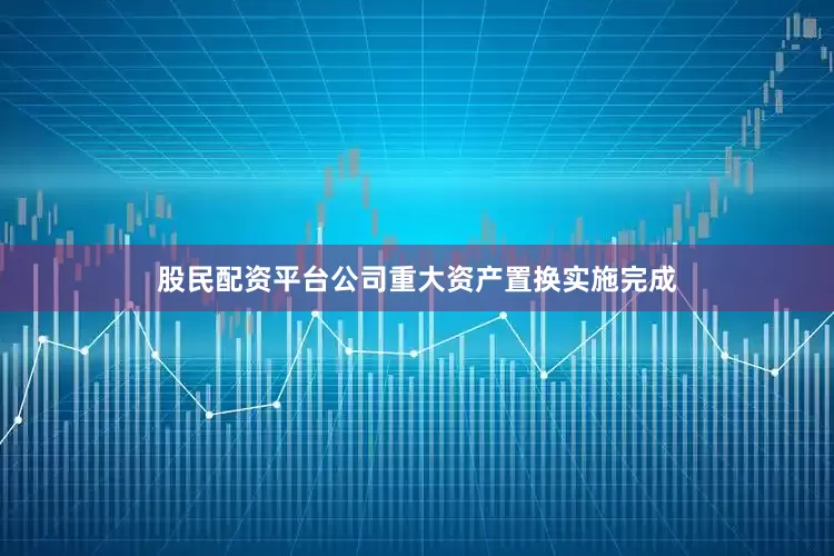 股民配资平台公司重大资产置换实施完成