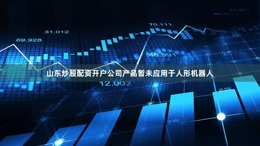 山东炒股配资开户公司产品暂未应用于人形机器人
