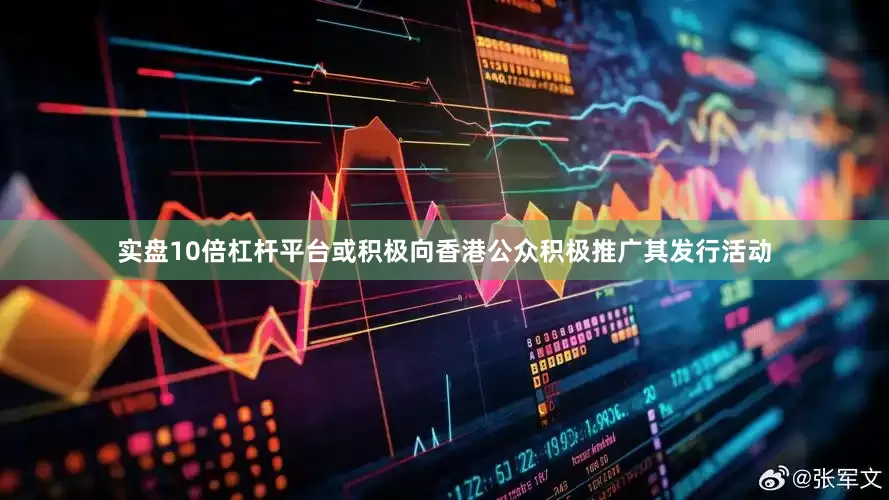 实盘10倍杠杆平台或积极向香港公众积极推广其发行活动