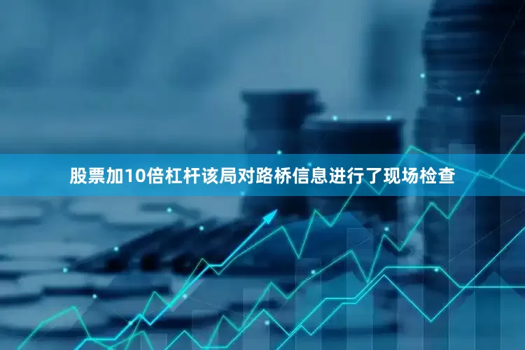 股票加10倍杠杆该局对路桥信息进行了现场检查