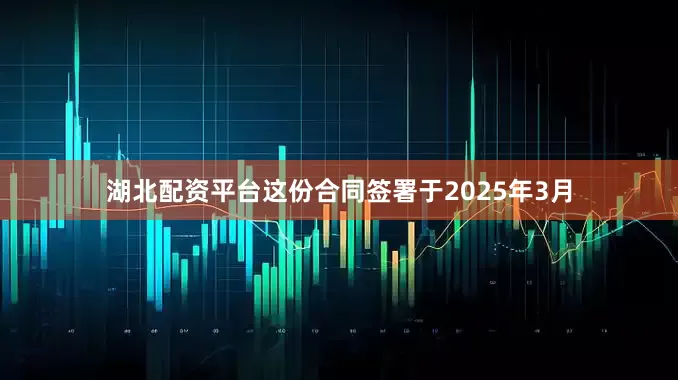湖北配资平台这份合同签署于2025年3月