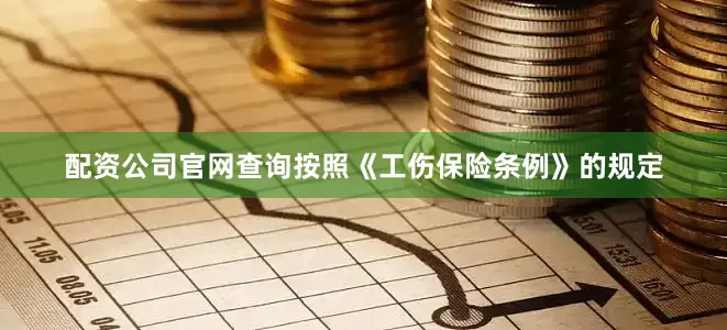 配资公司官网查询按照《工伤保险条例》的规定