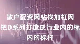 散户配资网站找加杠网要把D系列打造成行业内的标杆
