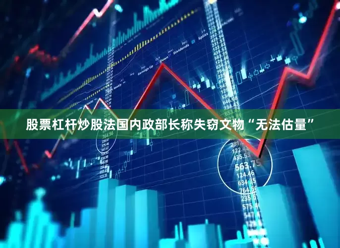 股票杠杆炒股法国内政部长称失窃文物“无法估量”