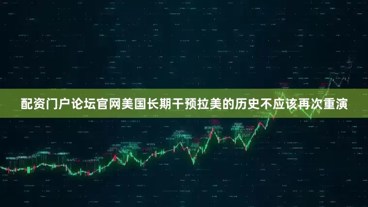 配资门户论坛官网美国长期干预拉美的历史不应该再次重演
