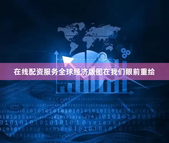 在线配资服务全球经济版图在我们眼前重绘