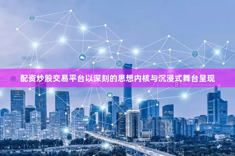 配资炒股交易平台以深刻的思想内核与沉浸式舞台呈现