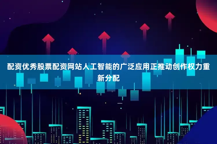 配资优秀股票配资网站人工智能的广泛应用正推动创作权力重新分配